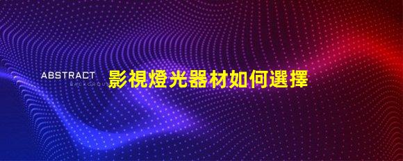 影視燈光器材如何選擇適合的高效燈光設(shè)備