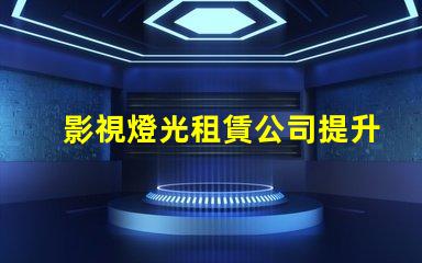 影視燈光租賃公司提升拍攝質(zhì)量的最佳選擇