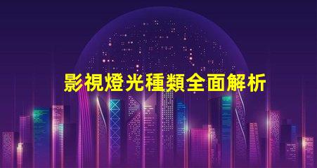 影視燈光種類全面解析不同類型影視燈光的應用