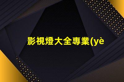 影視燈大全專業(yè)照明設(shè)備的全面指南