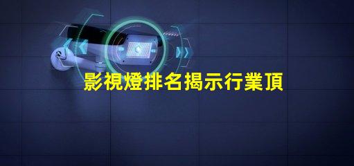 影視燈排名揭示行業頂尖品牌的秘密