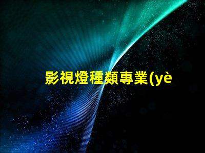 影視燈種類專業(yè)影視燈光設備全面解析