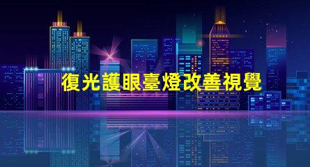 復光護眼臺燈改善視覺舒適度的創(chuàng)新選擇