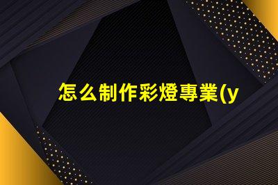 怎么制作彩燈專業(yè)彩燈制作技巧大揭秘
