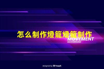 怎么制作燈籠燈籠制作的簡(jiǎn)單步驟揭秘