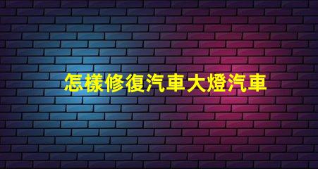 怎樣修復汽車大燈汽車大燈修復技巧及注意事項