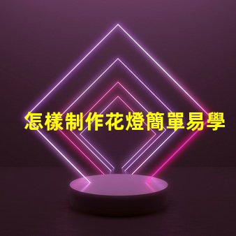 怎樣制作花燈簡單易學(xué)的花燈制作方法揭秘