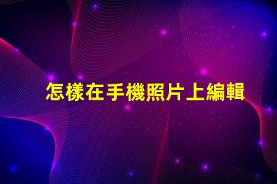 怎樣在手機照片上編輯文字快速手機照片文字編輯指南