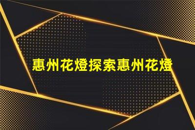 惠州花燈探索惠州花燈背后的傳統與創新
