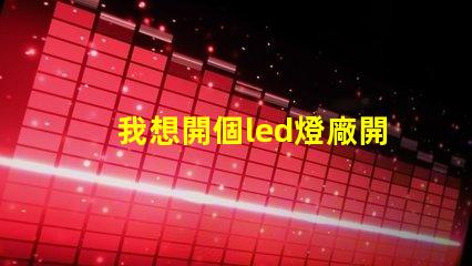 我想開個led燈廠開啟LED燈廠的成功之路,你準備好了嗎