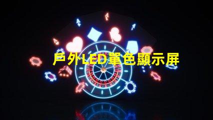 戶外LED單色顯示屏價格揭示行業(yè)內(nèi)幕與性價比