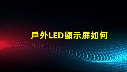 戶外LED顯示屏如何選擇最佳型號(hào)以提高視覺效果