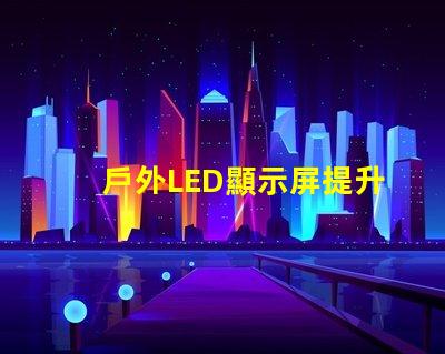戶外LED顯示屏提升品牌曝光的最佳選擇嗎