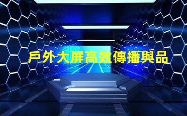 戶外大屏高效傳播與品牌曝光的關(guān)鍵