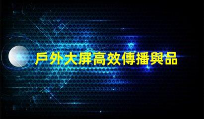 戶外大屏高效傳播與品牌曝光的關鍵