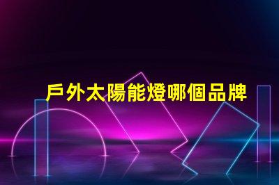 戶外太陽能燈哪個品牌好2023年最佳選擇與用戶口碑分析