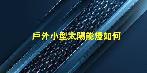 戶外小型太陽能燈如何選擇最佳戶外小型太陽能燈以節(jié)省能源