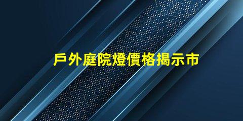 戶外庭院燈價格揭示市場潛力與性價比的真相
