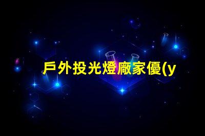 戶外投光燈廠家優(yōu)質(zhì)產(chǎn)品與競(jìng)爭(zhēng)力分析