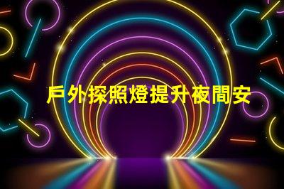 戶外探照燈提升夜間安全性的必備工具嗎