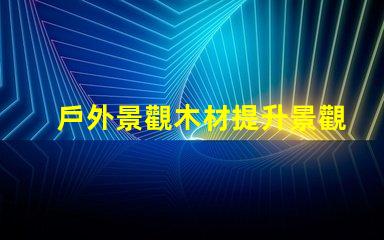 戶外景觀木材提升景觀效果的最佳選擇是什么