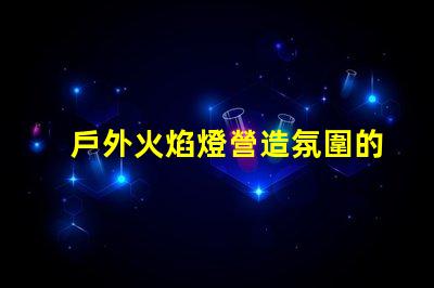 戶外火焰燈營造氛圍的完美選擇,你準備好了嗎