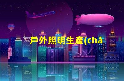 戶外照明生產(chǎn)廠家探索如何選擇最佳供應商的秘訣