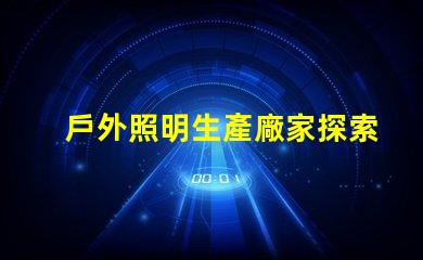 戶外照明生產廠家探索如何選擇最佳供應商的秘訣