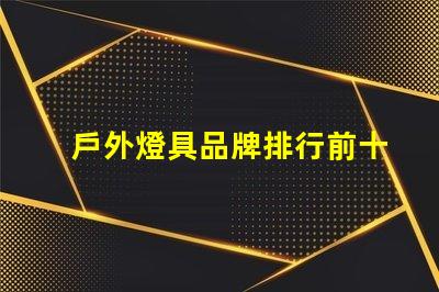 戶外燈具品牌排行前十名發現行業領先品牌的秘密