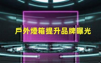 戶外燈箱提升品牌曝光率的絕佳選擇