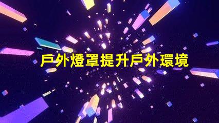 戶外燈罩提升戶外環境美感的秘訣是什么