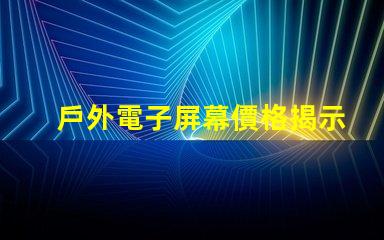 戶外電子屏幕價格揭示您未曾了解的真實成本