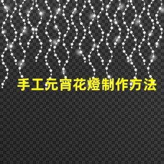 手工元宵花燈制作方法揭秘傳統(tǒng)元宵花燈DIY技巧