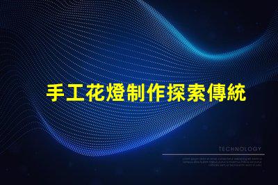 手工花燈制作探索傳統藝術與現代設計的完美結合