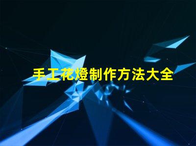 手工花燈制作方法大全全面解析節日花燈創作技巧