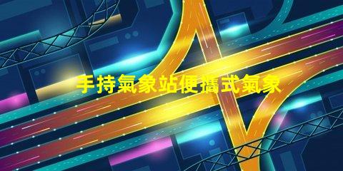 手持氣象站便攜式氣象監測新選擇,你準備好了嗎