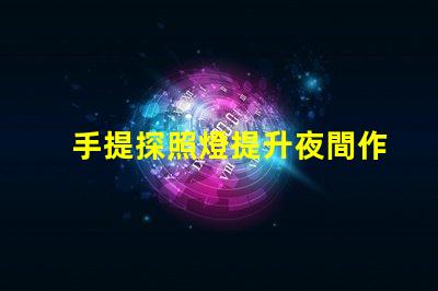 手提探照燈提升夜間作業(yè)安全性的必備工具