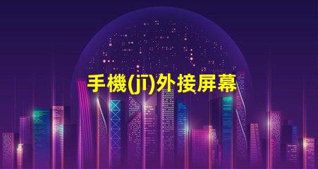 手機(jī)外接屏幕提升工作效率的最佳選擇