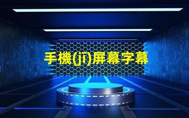 手機(jī)屏幕字幕提升用戶體驗的屏幕字幕技巧