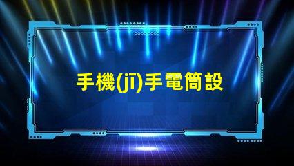 手機(jī)手電筒設(shè)置優(yōu)化手機(jī)照明效果的實(shí)用指南