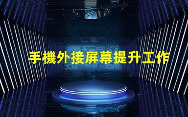 手機外接屏幕提升工作效率的最佳選擇