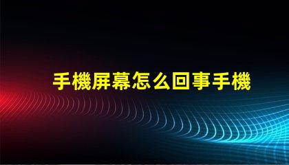 手機屏幕怎么回事手機屏幕故障分析與解決方案
