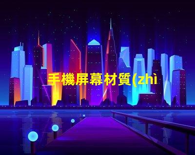 手機屏幕材質(zhì)揭示不同材質(zhì)對用戶體驗的影響