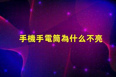 手機手電筒為什么不亮常見故障及解決方案解析