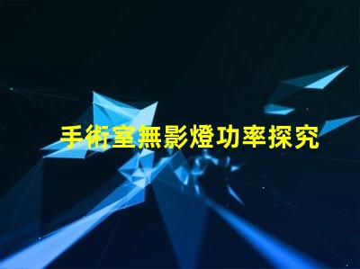 手術室無影燈功率探究無影燈的最佳功率選擇