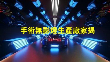 手術無影燈生產廠家揭秘行業最佳選擇,您了解多少
