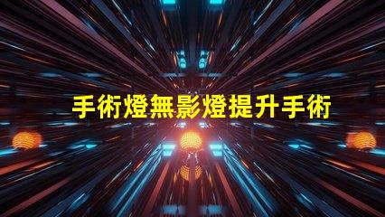 手術燈無影燈提升手術精度的關鍵設備