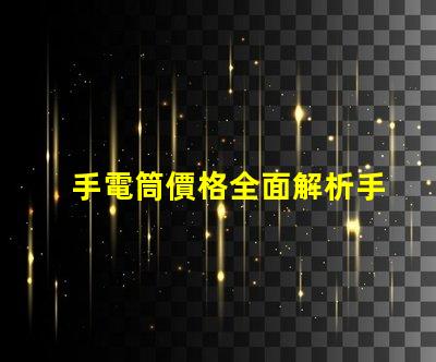 手電筒價格全面解析手電筒市場定價趨勢