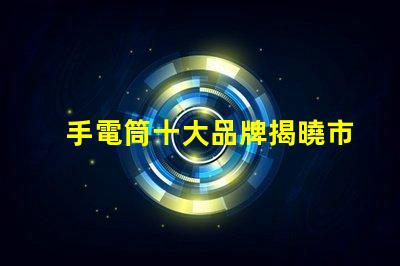 手電筒十大品牌揭曉市場(chǎng)上最值得信賴的手電筒