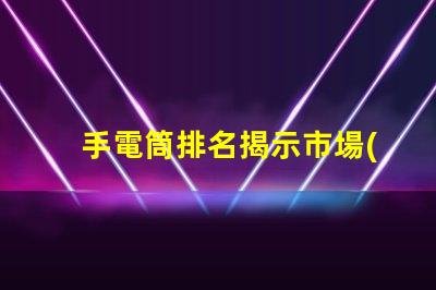 手電筒排名揭示市場(chǎng)上最受歡迎手電筒的秘密